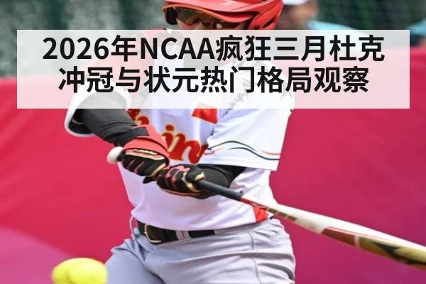 2026年NCAA疯狂三月杜克冲冠与状元热门格局观察