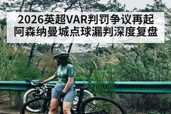 2026英超VAR判罚争议再起阿森纳曼城点球漏判深度复盘